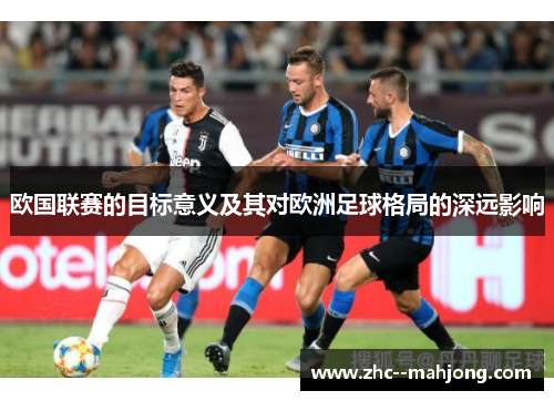 欧国联赛的目标意义及其对欧洲足球格局的深远影响 欧国联赛的目标意义及其对欧洲足球格局的深远影响