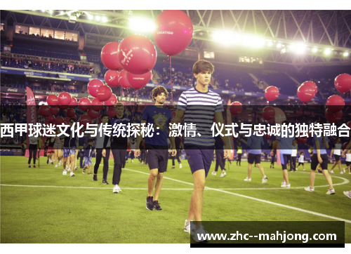 西甲球迷文化与传统探秘：激情、仪式与忠诚的独特融合