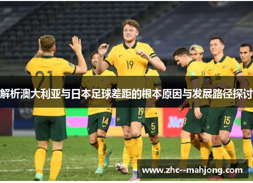 解析澳大利亚与日本足球差距的根本原因与发展路径探讨 解析澳大利亚与日本足球差距的根本原因与发展路径探讨