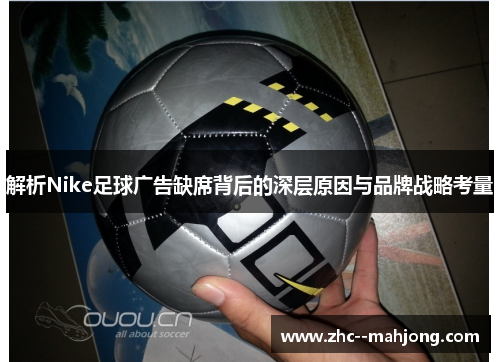 解析Nike足球广告缺席背后的深层原因与品牌战略考量 解析Nike足球广告缺席背后的深层原因与品牌战略考量