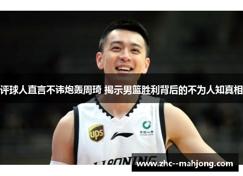 评球人直言不讳炮轰周琦 揭示男篮胜利背后的不为人知真相 评球人直言不讳炮轰周琦 揭示男篮胜利背后的不为人知真相