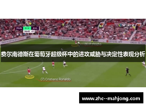 费尔南德斯在葡萄牙超级杯中的进攻威胁与决定性表现分析 费尔南德斯在葡萄牙超级杯中的进攻威胁与决定性表现分析