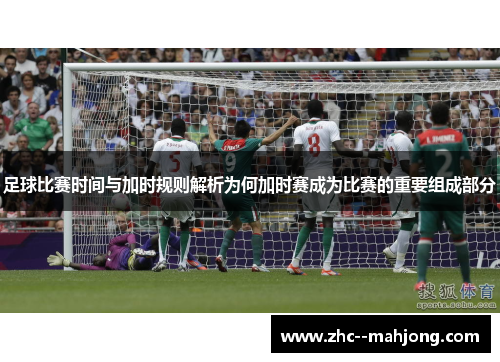 足球比赛时间与加时规则解析为何加时赛成为比赛的重要组成部分