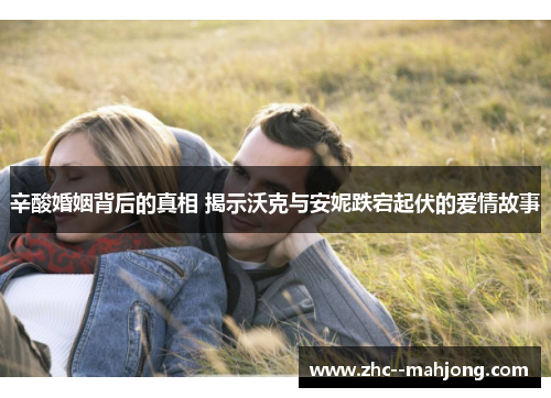 辛酸婚姻背后的真相 揭示沃克与安妮跌宕起伏的爱情故事 辛酸婚姻背后的真相 揭示沃克与安妮跌宕起伏的爱情故事