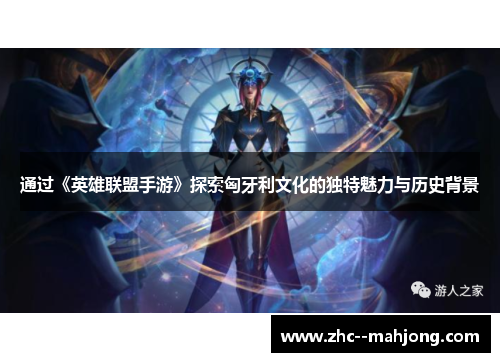 通过《英雄联盟手游》探索匈牙利文化的独特魅力与历史背景