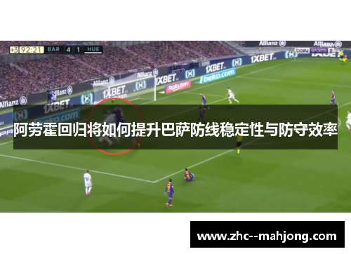 阿劳霍回归将如何提升巴萨防线稳定性与防守效率 阿劳霍回归将如何提升巴萨防线稳定性与防守效率