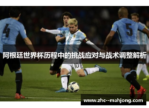阿根廷世界杯历程中的挑战应对与战术调整解析 阿根廷世界杯历程中的挑战应对与战术调整解析
