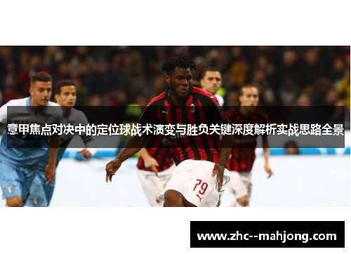 意甲焦点对决中的定位球战术演变与胜负关键深度解析实战思路全景 意甲焦点对决中的定位球战术演变与胜负关键深度解析实战思路全景