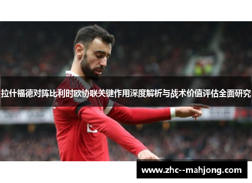 拉什福德对阵比利时欧协联关键作用深度解析与战术价值评估全面研究 拉什福德对阵比利时欧协联关键作用深度解析与战术价值评估全面研究