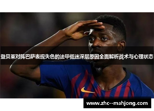 登贝莱对阵巴萨表现失色的法甲低迷深层原因全面解析战术与心理状态 登贝莱对阵巴萨表现失色的法甲低迷深层原因全面解析战术与心理状态