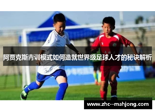 阿贾克斯青训模式如何造就世界级足球人才的秘诀解析 阿贾克斯青训模式如何造就世界级足球人才的秘诀解析