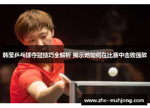 韩莹乒乓球夺冠技巧全解析 揭示她如何在比赛中击败强敌 韩莹乒乓球夺冠技巧全解析 揭示她如何在比赛中击败强敌