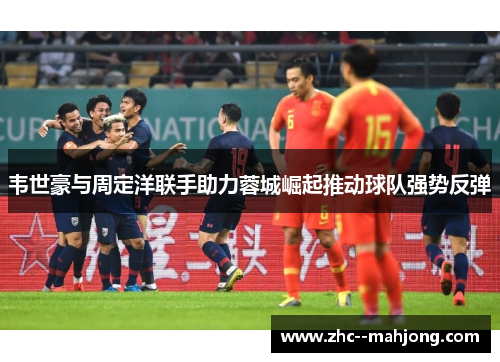 韦世豪与周定洋联手助力蓉城崛起推动球队强势反弹 韦世豪与周定洋联手助力蓉城崛起推动球队强势反弹