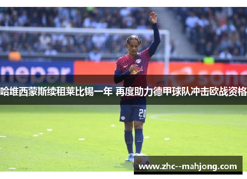 哈维西蒙斯续租莱比锡一年 再度助力德甲球队冲击欧战资格 哈维西蒙斯续租莱比锡一年 再度助力德甲球队冲击欧战资格