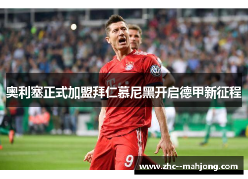 奥利塞正式加盟拜仁慕尼黑开启德甲新征程 奥利塞正式加盟拜仁慕尼黑开启德甲新征程