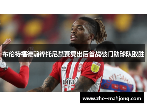 布伦特福德前锋托尼禁赛复出后首战破门助球队取胜 布伦特福德前锋托尼禁赛复出后首战破门助球队取胜