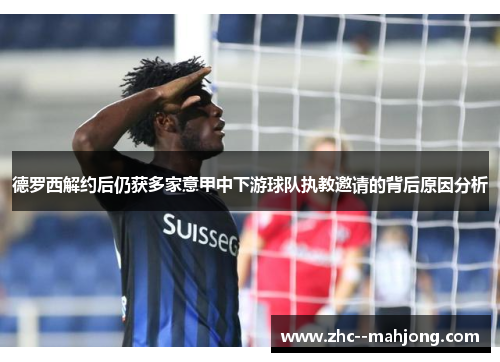 德罗西解约后仍获多家意甲中下游球队执教邀请的背后原因分析 德罗西解约后仍获多家意甲中下游球队执教邀请的背后原因分析