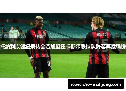 托纳利以创纪录转会费加盟纽卡斯尔联球队阵容再添强援