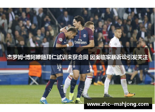 杰罗姆·博阿滕随拜仁试训未获合同 因面临家暴诉讼引发关注