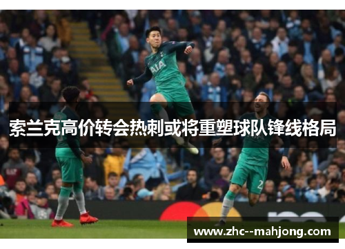 索兰克高价转会热刺或将重塑球队锋线格局