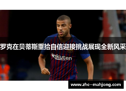 罗克在贝蒂斯重拾自信迎接挑战展现全新风采