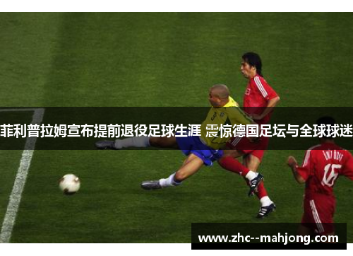 菲利普拉姆宣布提前退役足球生涯 震惊德国足坛与全球球迷