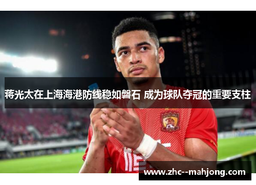 蒋光太在上海海港防线稳如磐石 成为球队夺冠的重要支柱