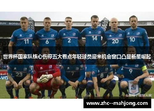 世界杯国家队核心伤停五大看点年轻球员迎来机会窗口凸显新星崛起 世界杯国家队核心伤停五大看点年轻球员迎来机会窗口凸显新星崛起