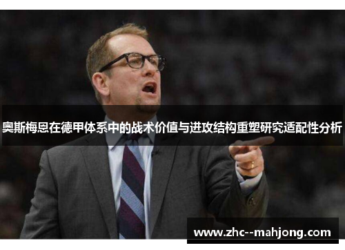 奥斯梅恩在德甲体系中的战术价值与进攻结构重塑研究适配性分析 奥斯梅恩在德甲体系中的战术价值与进攻结构重塑研究适配性分析