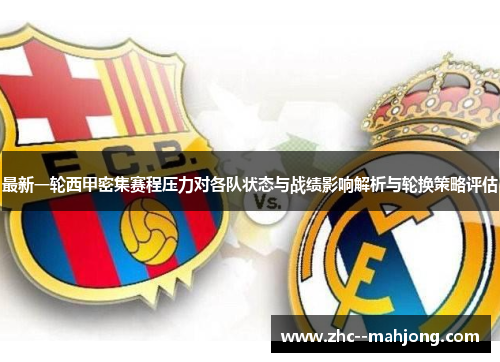 最新一轮西甲密集赛程压力对各队状态与战绩影响解析与轮换策略评估 最新一轮西甲密集赛程压力对各队状态与战绩影响解析与轮换策略评估