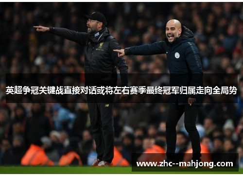 英超争冠关键战直接对话或将左右赛季最终冠军归属走向全局势 英超争冠关键战直接对话或将左右赛季最终冠军归属走向全局势