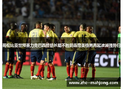 哥伦比亚世预赛力克巴西终结长期不胜阴霾南美格局再起波澜强势归 哥伦比亚世预赛力克巴西终结长期不胜阴霾南美格局再起波澜强势归