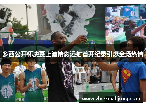 多西公开杯决赛上演精彩远射首开纪录引爆全场热情 多西公开杯决赛上演精彩远射首开纪录引爆全场热情