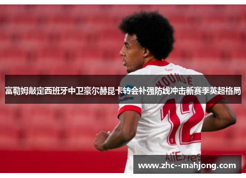 富勒姆敲定西班牙中卫豪尔赫昆卡转会补强防线冲击新赛季英超格局 富勒姆敲定西班牙中卫豪尔赫昆卡转会补强防线冲击新赛季英超格局