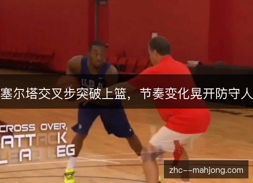 塞尔塔交叉步突破上篮,节奏变化晃开防守人 塞尔塔交叉步突破上篮,节奏变化晃开防守人