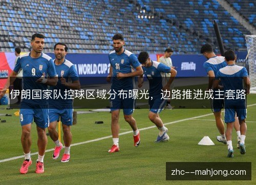 伊朗国家队控球区域分布曝光,边路推进成主套路 伊朗国家队控球区域分布曝光,边路推进成主套路