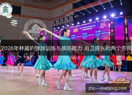 2026年林葳的弹跳训练与换防能力 后卫成长的两个方向 2026年林葳的弹跳训练与换防能力 后卫成长的两个方向